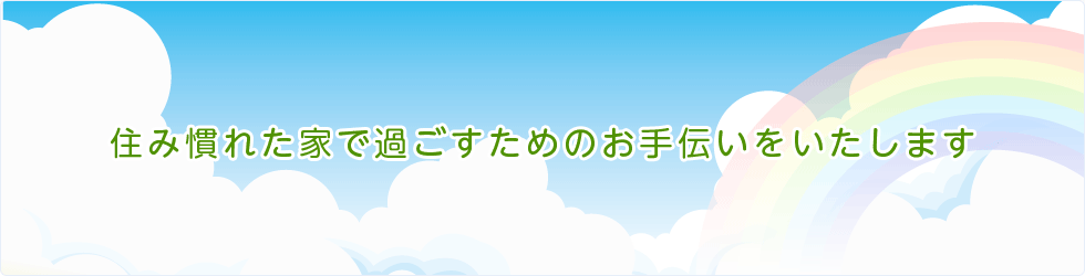 住み慣れた家で過ごすためのお手伝いをいたします